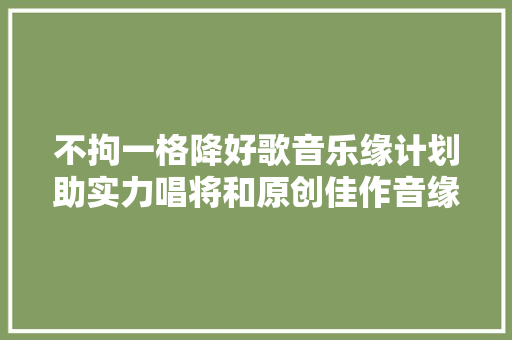 不拘一格降好歌音乐缘计划助实力唱将和原创佳作音缘一线牵