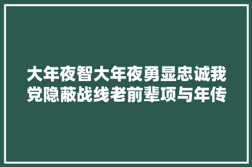 大年夜智大年夜勇显忠诚我党隐蔽战线老前辈项与年传递绝密情报的故事