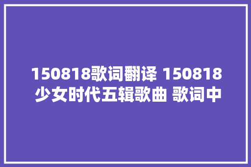 150818歌词翻译 150818 少女时代五辑歌曲 歌词中文翻译