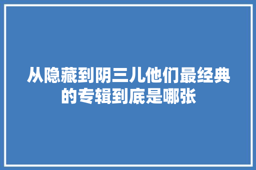 从隐藏到阴三儿他们最经典的专辑到底是哪张
