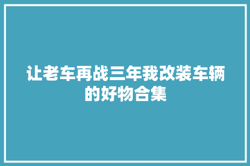 让老车再战三年我改装车辆的好物合集
