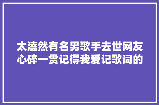 太溘然有名男歌手去世网友心碎一贯记得我爱记歌词的你