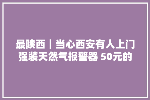 最陕西｜当心西安有人上门强装天然气报警器 50元的器械卖590
