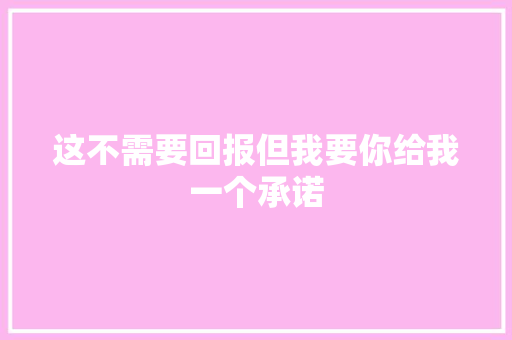 这不需要回报但我要你给我一个承诺