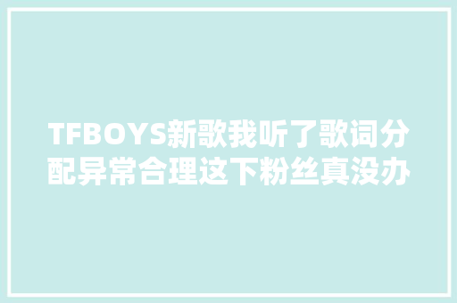 TFBOYS新歌我听了歌词分配异常合理这下粉丝真没办法撕起来了