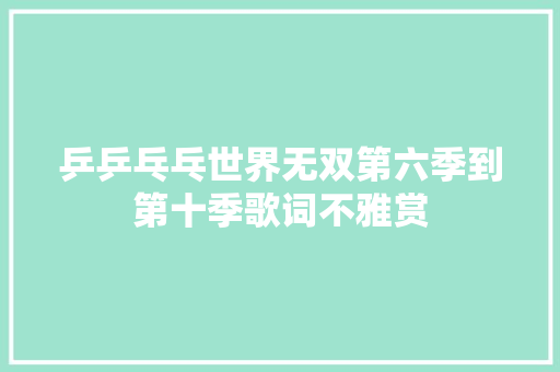 乒乒乓乓世界无双第六季到第十季歌词不雅赏