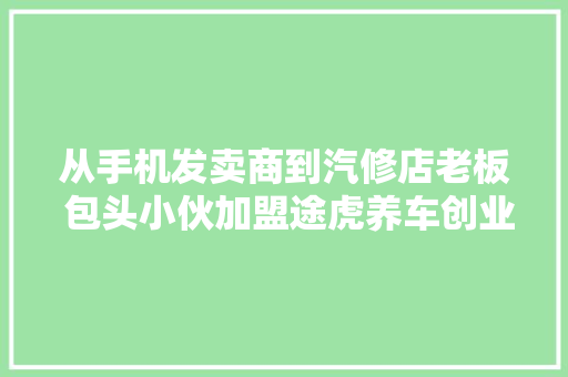 从手机发卖商到汽修店老板 包头小伙加盟途虎养车创业再出发