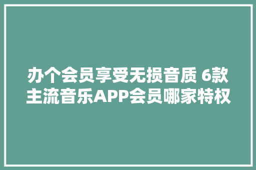 办个会员享受无损音质 6款主流音乐APP会员哪家特权最多