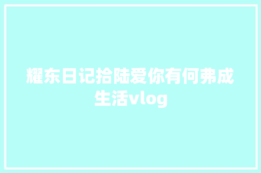 耀东日记拾陆爱你有何弗成生活vlog