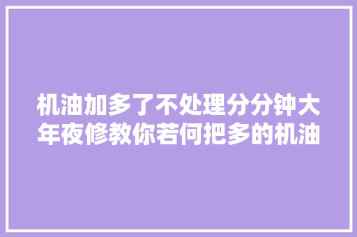 机油加多了不处理分分钟大年夜修教你若何把多的机油抽出来