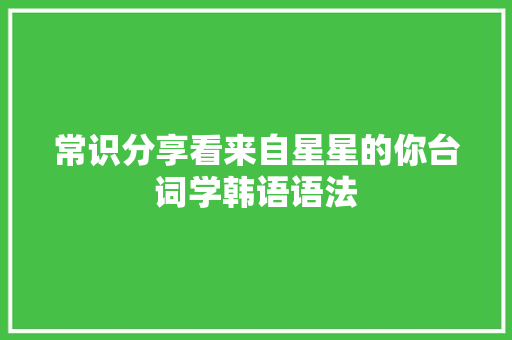 常识分享看来自星星的你台词学韩语语法