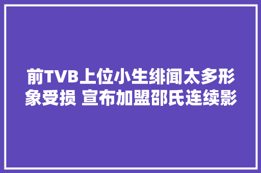 前TVB上位小生绯闻太多形象受损 宣布加盟邵氏连续影视歌周全成长