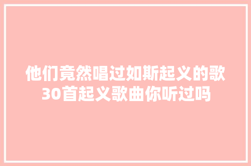 他们竟然唱过如斯起义的歌30首起义歌曲你听过吗