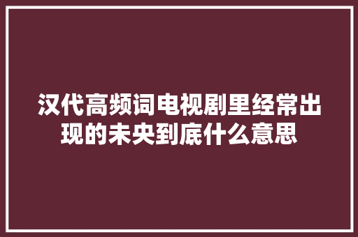 汉代高频词电视剧里经常出现的未央到底什么意思
