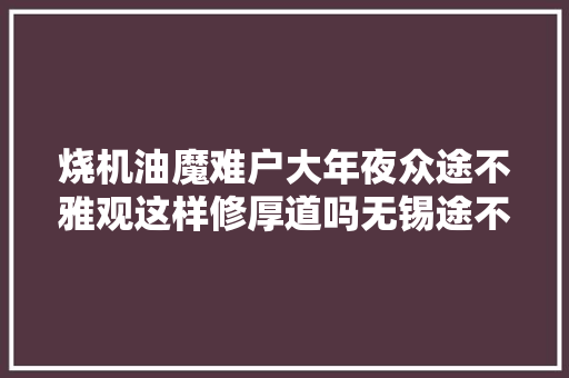 烧机油魔难户大年夜众途不雅观这样修厚道吗无锡途不雅观一次性解决烧机油