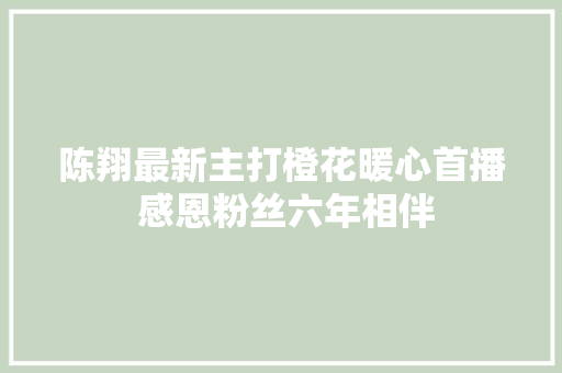陈翔最新主打橙花暖心首播 感恩粉丝六年相伴