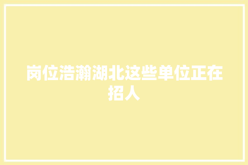 岗位浩瀚湖北这些单位正在招人