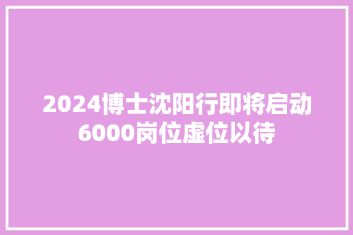 2024博士沈阳行即将启动6000岗位虚位以待