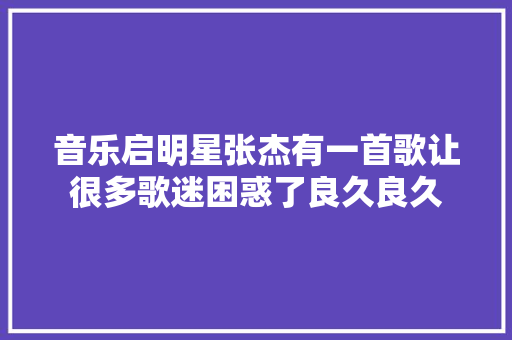 音乐启明星张杰有一首歌让很多歌迷困惑了良久良久