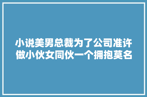 小说美男总裁为了公司准许做小伙女同伙一个拥抱莫名安心
