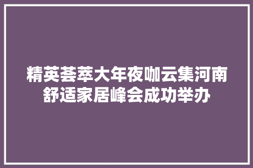 精英荟萃大年夜咖云集河南舒适家居峰会成功举办