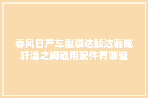 春风日产车型骐达颐达骊威轩逸之间通用配件有哪些