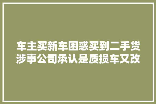 车主买新车困惑买到二手货涉事公司承认是质损车又改口
