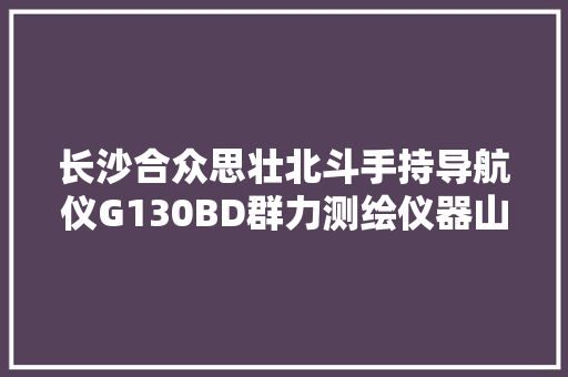 长沙合众思壮北斗手持导航仪G130BD群力测绘仪器山林测量仪