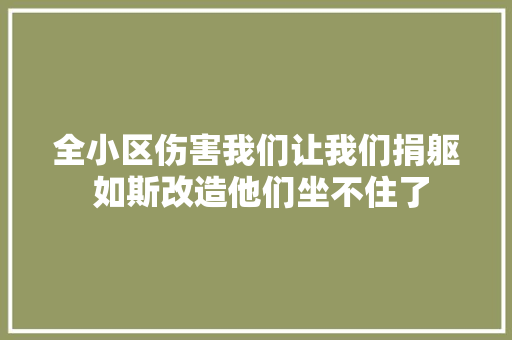 全小区伤害我们让我们捐躯 如斯改造他们坐不住了