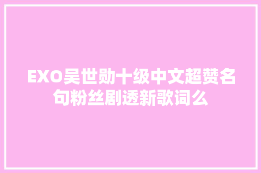 EXO吴世勋十级中文超赞名句粉丝剧透新歌词么