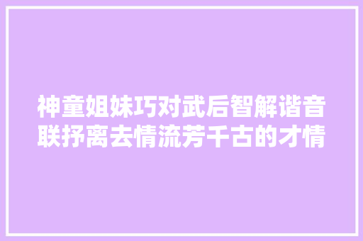 神童姐妹巧对武后智解谐音联抒离去情流芳千古的才情较劲。