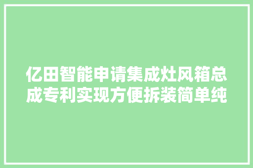 亿田智能申请集成灶风箱总成专利实现方便拆装简单纯真维修低维修成本