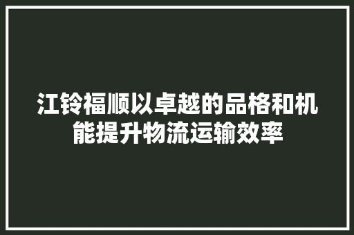 江铃福顺以卓越的品格和机能提升物流运输效率
