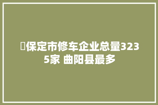 ​保定市修车企业总量3235家 曲阳县最多