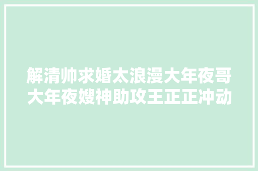 解清帅求婚太浪漫大年夜哥大年夜嫂神助攻王正正冲动泪目