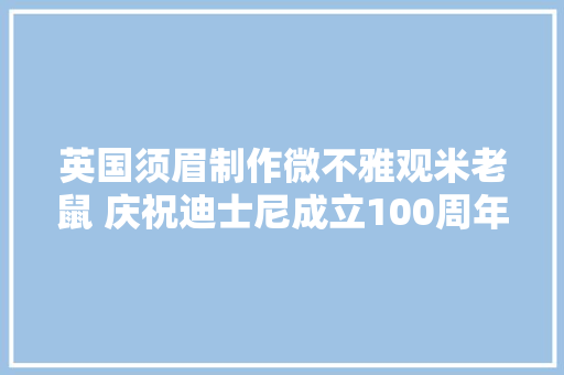 英国须眉制作微不雅观米老鼠 庆祝迪士尼成立100周年