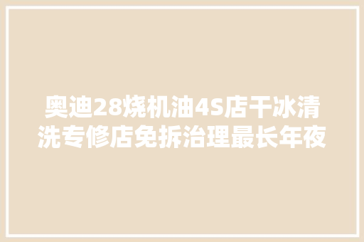 奥迪28烧机油4S店干冰清洗专修店免拆治理最长年夜修才解决 汽车知识