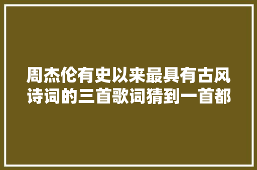 周杰伦有史以来最具有古风诗词的三首歌词猜到一首都是老粉丝 休闲娱乐