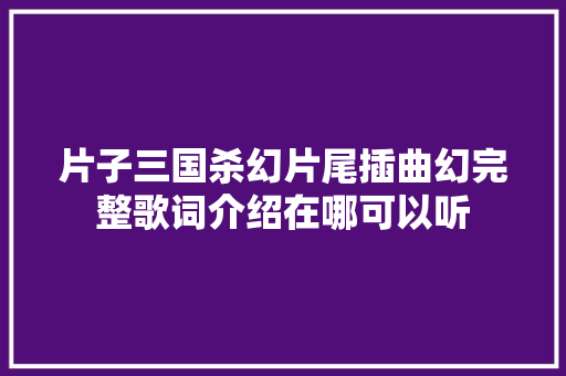 片子三国杀幻片尾插曲幻完整歌词介绍在哪可以听