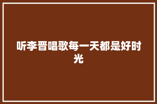 听李晋唱歌每一天都是好时光