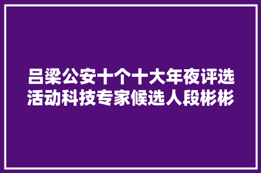 吕梁公安十个十大年夜评选活动科技专家候选人段彬彬