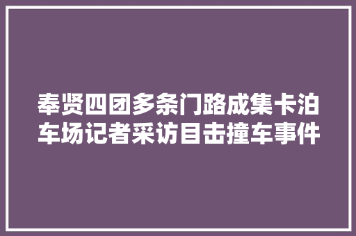 奉贤四团多条门路成集卡泊车场记者采访目击撞车事件乱泊车没人管