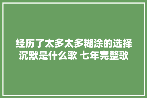 经历了太多太多糊涂的选择沉默是什么歌 七年完整歌词介绍 休闲娱乐