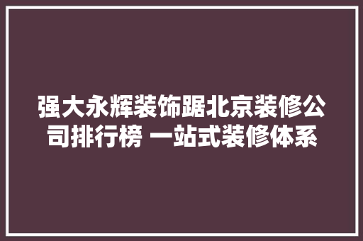 强大永辉装饰踞北京装修公司排行榜 一站式装修体系很专业