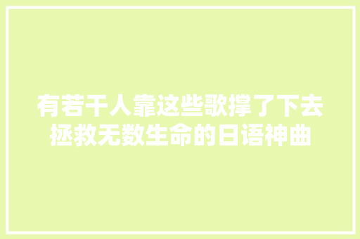 有若干人靠这些歌撑了下去拯救无数生命的日语神曲
