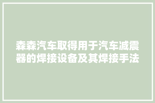 森森汽车取得用于汽车减震器的焊接设备及其焊接手法专利担保底座与吊耳的焊接质量