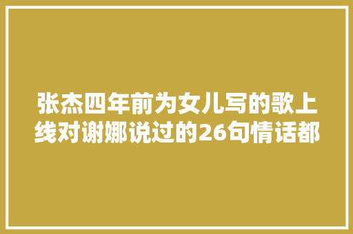 张杰四年前为女儿写的歌上线对谢娜说过的26句情话都做到了