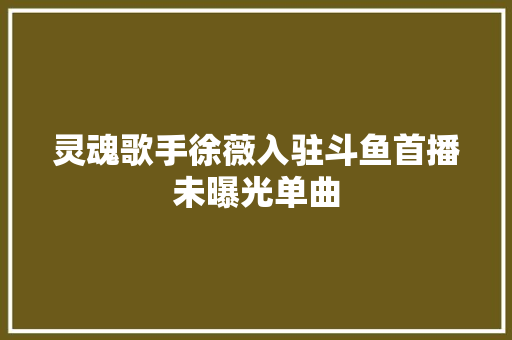 灵魂歌手徐薇入驻斗鱼首播未曝光单曲