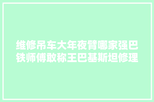 维修吊车大年夜臂哪家强巴铁师傅敢称王巴基斯坦修理工维修