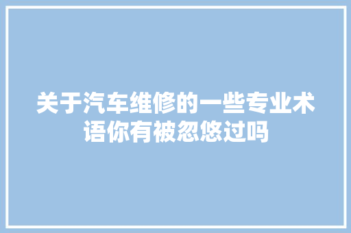 关于汽车维修的一些专业术语你有被忽悠过吗